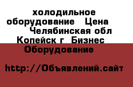 холодильное оборудование › Цена ­ 4 000 - Челябинская обл., Копейск г. Бизнес » Оборудование   
